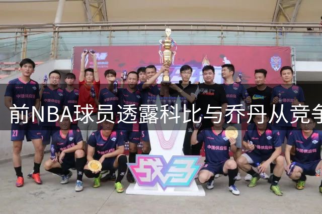 前NBA球员透露科比与乔丹从竞争对手到情同兄弟的转变